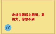 吃益生菌后上厕所，竟然大，你想不到