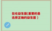 在吃益生菌(重要的是选择正确的益生菌 )