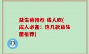 益生菌推荐 成人吃(成人必备：这几款益生菌推荐)