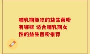 哺乳期能吃的益生菌粉有哪些 适合哺乳期女性的益生菌粉推荐