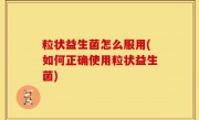 粒状益生菌怎么服用(如何正确使用粒状益生菌)
