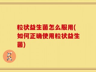 粒状益生菌怎么服用(如何正确使用粒状益生菌)
