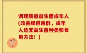 调理肠道益生菌成年人(改善肠道菌群，成年人适宜益生菌种类和食用方法！)