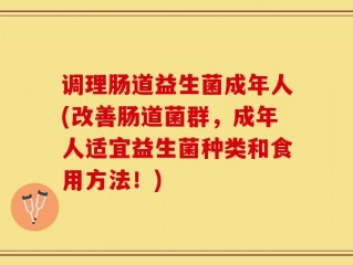 调理肠道益生菌成年人(改善肠道菌群，成年人适宜益生菌种类和食用方法！)