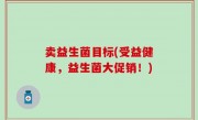 卖益生菌目标(受益健康，益生菌大促销！)