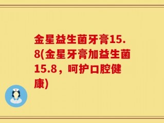 金星益生菌牙膏15.8(金星牙膏加益生菌15.8，呵护口腔健康)