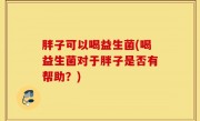 胖子可以喝益生菌(喝益生菌对于胖子是否有帮助？)