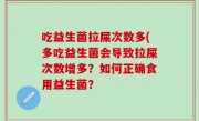吃益生菌拉屎次数多(多吃益生菌会导致拉屎次数增多？如何正确食用益生菌？