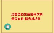 活菌型益生菌固体饮料是否有用 探究其功效
