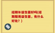 经期补益生菌好吗(经期服用益生菌，有什么好处？)