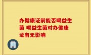 办健康证前能否喝益生菌 喝益生菌对办健康证有无影响