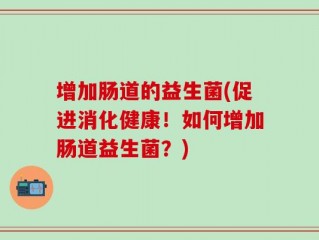 增加肠道的益生菌(促进消化健康！如何增加肠道益生菌？)