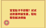 宝宝肚子不舒服？试试这款菌种益生菌，轻松帮你解决烦恼