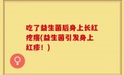 吃了益生菌后身上长红疙瘩(益生菌引发身上红疹！)