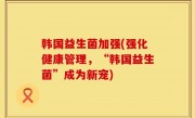 韩国益生菌加强(强化健康管理，“韩国益生菌”成为新宠)