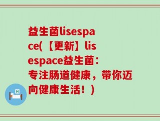 益生菌lisespace(【更新】lisespace益生菌：专注肠道健康，带你迈向健康生活！)