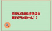 绿茶益生菌(绿茶益生菌的好处是什么？)