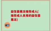益生菌果冻推荐成人(推荐成人食用的益生菌果冻)
