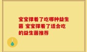 宝宝撑着了吃哪种益生菌 宝宝撑着了适合吃的益生菌推荐