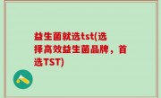 益生菌就选tst(选择高效益生菌品牌，首选TST)