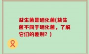 益生菌是硝化菌(益生菌不同于硝化菌，了解它们的差别？)