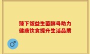 臻下饭益生菌酵母助力健康饮食提升生活品质
