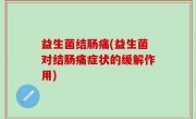 益生菌结肠痛(益生菌对结肠痛症状的缓解作用)