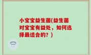 小宝宝益生菌(益生菌对宝宝有益处，如何选择最适合的？)
