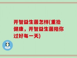 开智益生菌怎样(重拾健康，开智益生菌陪你过好每一天)