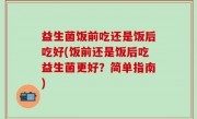 益生菌饭前吃还是饭后吃好(饭前还是饭后吃益生菌更好？简单指南)