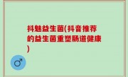 抖魅益生菌(抖音推荐的益生菌重塑肠道健康)