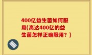 400亿益生菌如何服用(高达400亿的益生菌怎样正确服用？)