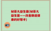 秘菲凡益生菌(秘菲凡益生菌——改善肠道健康的好帮手)
