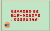 维达未来益生菌(维达推出新一代益生菌产品，打造健康生活方式)