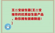 王二宝益生菌(王二宝推荐的优质益生菌产品，助你拥有健康肠道！)