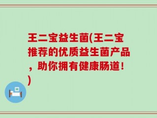 王二宝益生菌(王二宝推荐的优质益生菌产品，助你拥有健康肠道！)