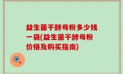 益生菌干酵母粉多少钱一袋(益生菌干酵母粉价格及购买指南)
