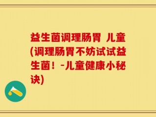 益生菌调理肠胃 儿童(调理肠胃不妨试试益生菌！-儿童健康小秘诀)