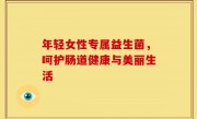 年轻女性专属益生菌，呵护肠道健康与美丽生活