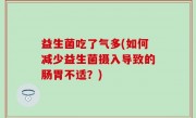 益生菌吃了气多(如何减少益生菌摄入导致的肠胃不适？)