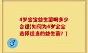4岁宝宝益生菌喝多少合适(如何为4岁宝宝选择适当的益生菌？)
