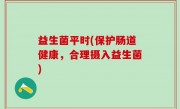 益生菌平时(保护肠道健康，合理摄入益生菌)
