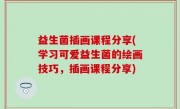 益生菌插画课程分享(学习可爱益生菌的绘画技巧，插画课程分享)