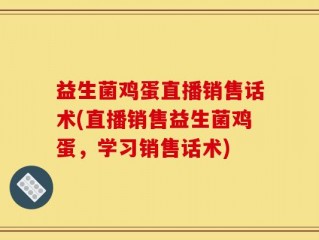 益生菌鸡蛋直播销售话术(直播销售益生菌鸡蛋，学习销售话术)
