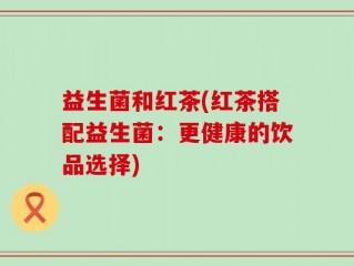 益生菌和红茶(红茶搭配益生菌：更健康的饮品选择)