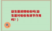 益生菌调理吸收吗(益生菌对吸收有调节作用吗？)