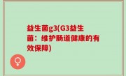 益生菌g3(G3益生菌：维护肠道健康的有效保障)