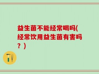 益生菌不能经常喝吗(经常饮用益生菌有害吗？)