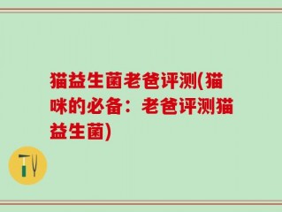 猫益生菌老爸评测(猫咪的必备：老爸评测猫益生菌)
