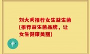 刘大秀推荐女生益生菌(推荐益生菌品牌，让女生健康美丽)
